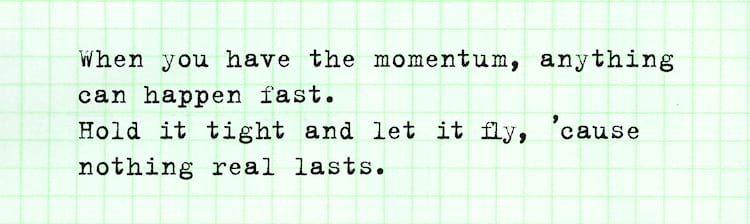 Willis Kimbel When you have the momentum, anything can happen fast. Hold it tight and let it fly, 'cause nothing real lasts. 